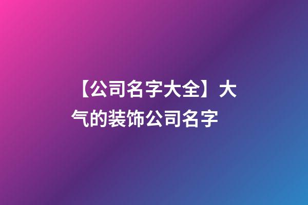 【公司名字大全】大气的装饰公司名字-第1张-公司起名-玄机派
