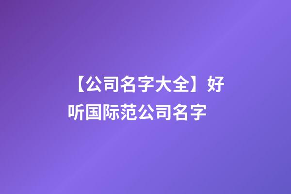 【公司名字大全】好听国际范公司名字-第1张-公司起名-玄机派