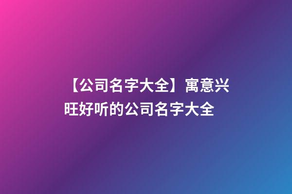 【公司名字大全】寓意兴旺好听的公司名字大全-第1张-公司起名-玄机派