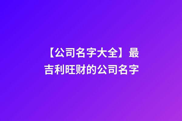 【公司名字大全】最吉利旺财的公司名字-第1张-公司起名-玄机派