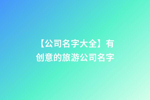 【公司名字大全】有创意的旅游公司名字-第1张-公司起名-玄机派
