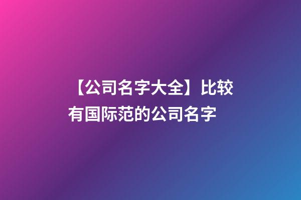【公司名字大全】比较有国际范的公司名字-第1张-公司起名-玄机派