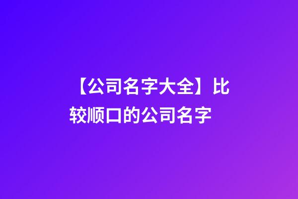 【公司名字大全】比较顺口的公司名字