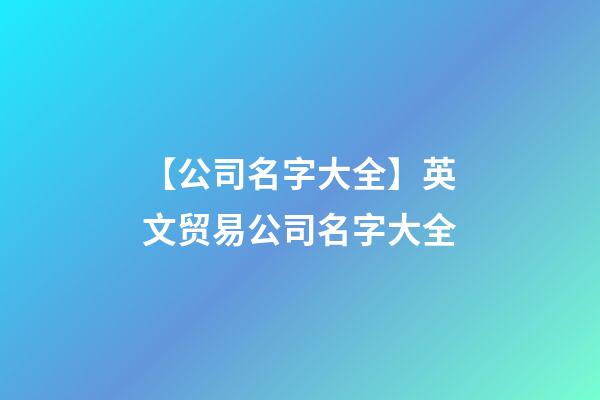 【公司名字大全】英文贸易公司名字大全-第1张-公司起名-玄机派
