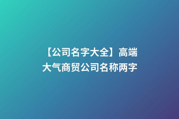 【公司名字大全】高端大气商贸公司名称两字-第1张-公司起名-玄机派