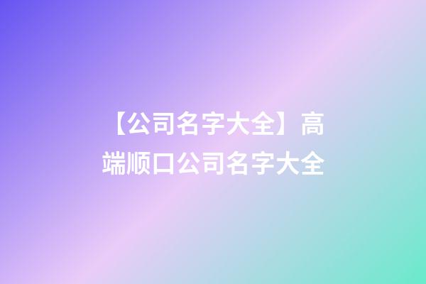 【公司名字大全】高端顺口公司名字大全