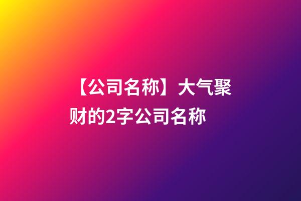 【公司名称】大气聚财的2字公司名称-第1张-公司起名-玄机派