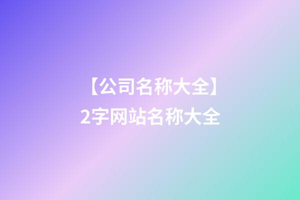 【公司名称大全】2字网站名称大全-第1张-公司起名-玄机派