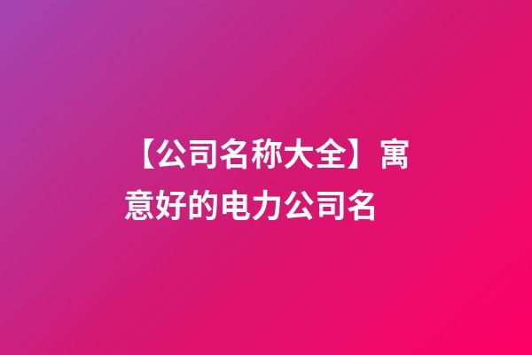 【公司名称大全】寓意好的电力公司名-第1张-公司起名-玄机派