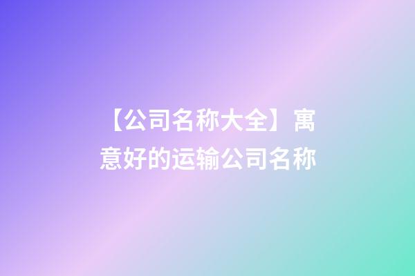 【公司名称大全】寓意好的运输公司名称-第1张-公司起名-玄机派