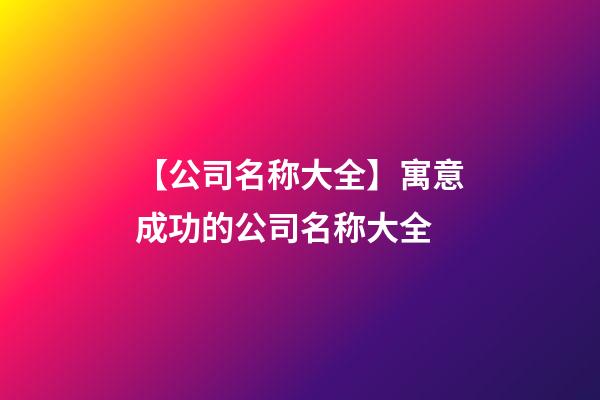 【公司名称大全】寓意成功的公司名称大全-第1张-公司起名-玄机派