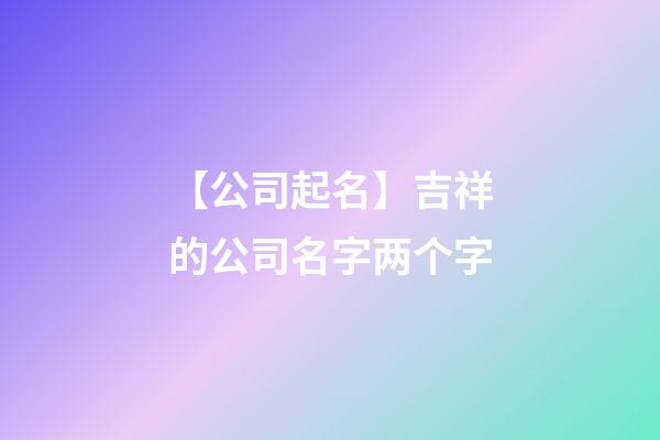 【公司起名】吉祥的公司名字两个字-第1张-公司起名-玄机派