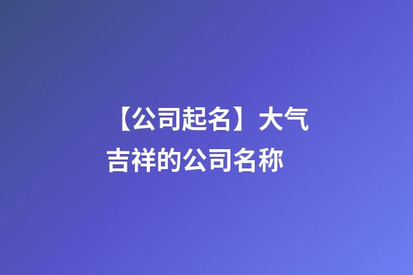 【公司起名】大气吉祥的公司名称