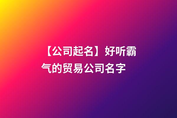 【公司起名】好听霸气的贸易公司名字