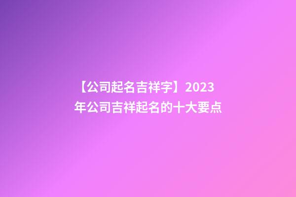 【公司起名吉祥字】2023年公司吉祥起名的十大要点-第1张-公司起名-玄机派