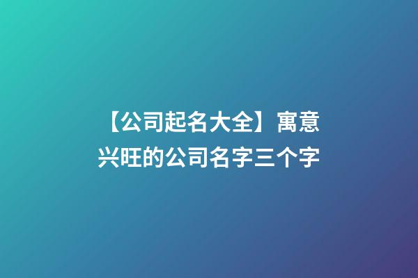 【公司起名大全】寓意兴旺的公司名字三个字