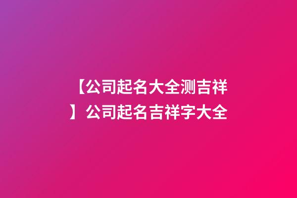 【公司起名大全测吉祥】公司起名吉祥字大全