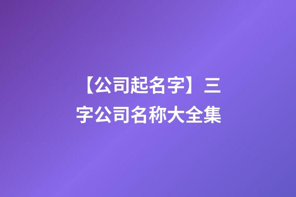 【公司起名字】三字公司名称大全集-第1张-公司起名-玄机派