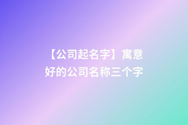 【公司起名字】寓意好的公司名称三个字-第1张-公司起名-玄机派