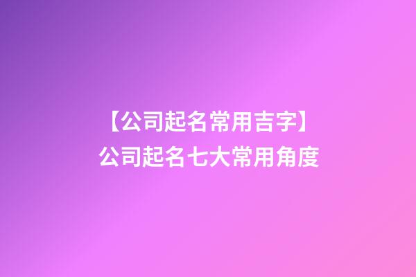 【公司起名常用吉字】公司起名七大常用角度-第1张-公司起名-玄机派