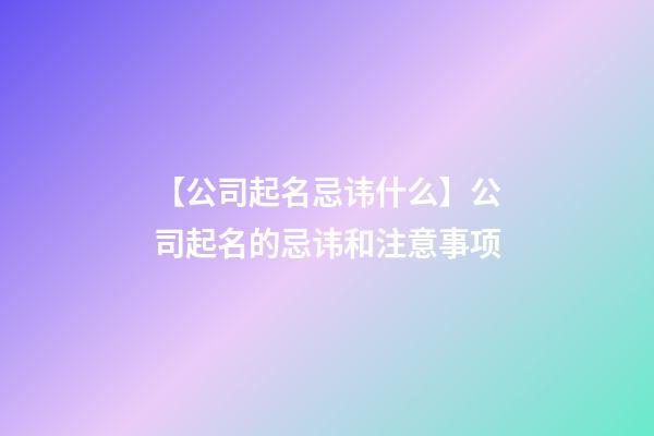 【公司起名忌讳什么】公司起名的忌讳和注意事项