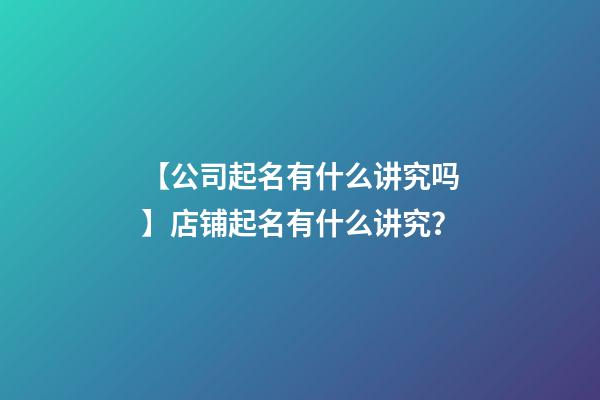 【公司起名有什么讲究吗】店铺起名有什么讲究？-第1张-公司起名-玄机派