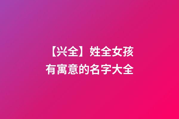 【兴全】姓全女孩有寓意的名字大全-第1张-公司起名-玄机派