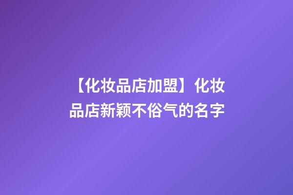 【化妆品店加盟】化妆品店新颖不俗气的名字-第1张-店铺起名-玄机派