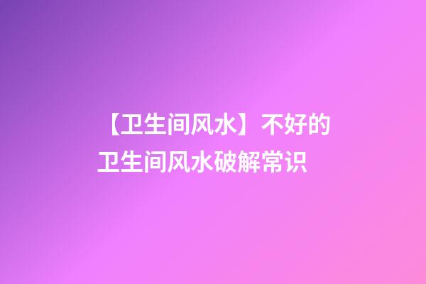 【卫生间风水】不好的卫生间风水破解常识