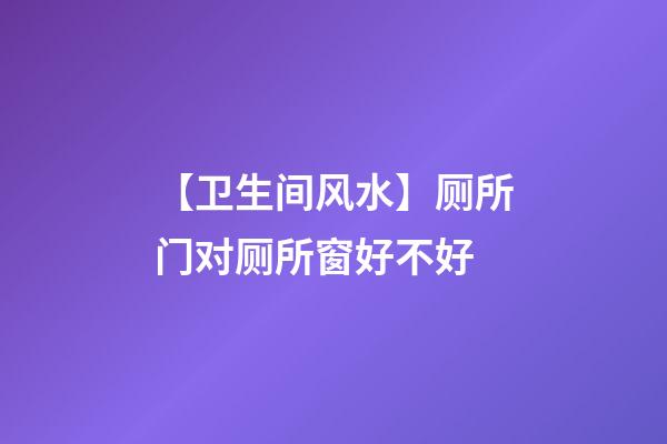 【卫生间风水】厕所门对厕所窗好不好