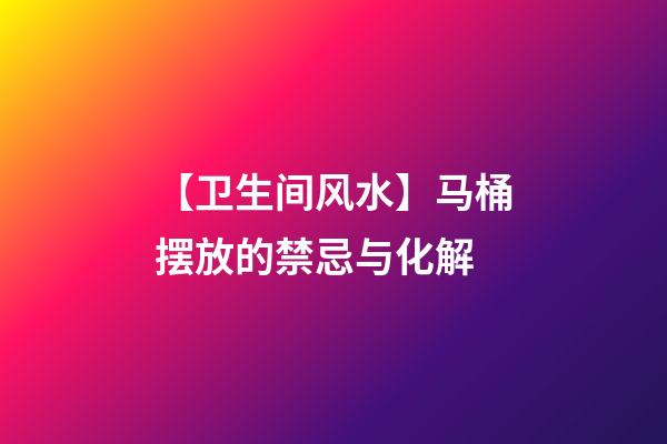 【卫生间风水】马桶摆放的禁忌与化解