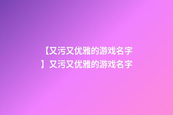 【又污又优雅的游戏名字】又污又优雅的游戏名字-第1张-公司起名-玄机派