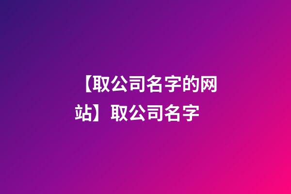 【取公司名字的网站】取公司名字-第1张-公司起名-玄机派