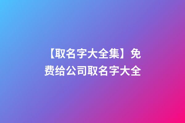 【取名字大全集】免费给公司取名字大全