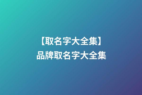 【取名字大全集】品牌取名字大全集