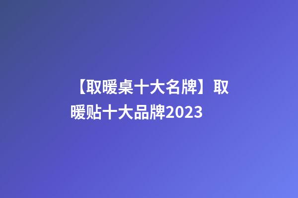 【取暖桌十大名牌】取暖贴十大品牌2023-第1张-商标起名-玄机派