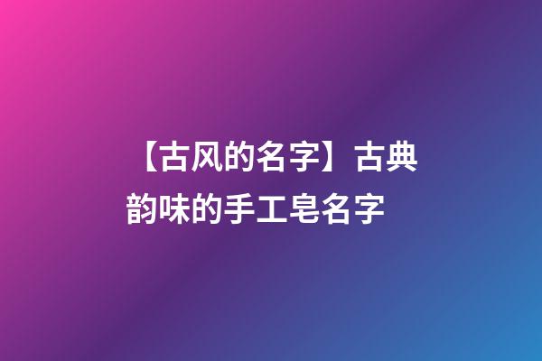 【古风的名字】古典韵味的手工皂名字-第1张-公司起名-玄机派