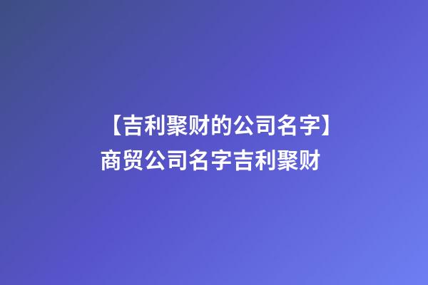 【吉利聚财的公司名字】商贸公司名字吉利聚财-第1张-公司起名-玄机派
