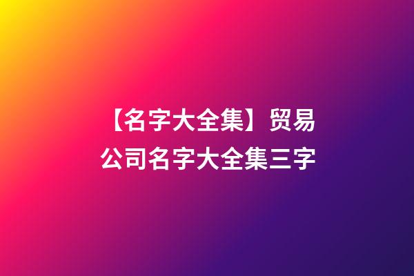 【名字大全集】贸易公司名字大全集三字-第1张-公司起名-玄机派