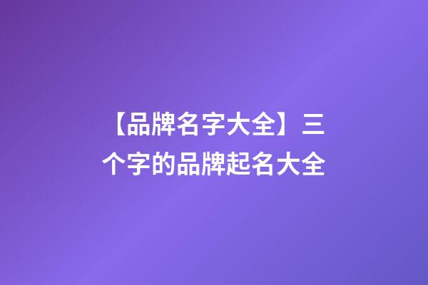 【品牌名字大全】三个字的品牌起名大全-第1张-商标起名-玄机派