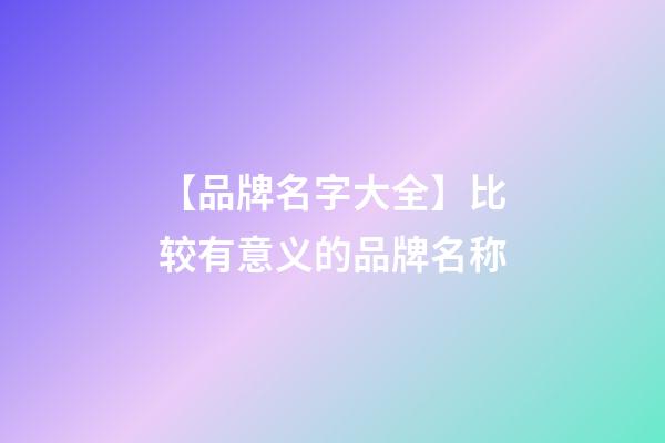 【品牌名字大全】比较有意义的品牌名称-第1张-商标起名-玄机派