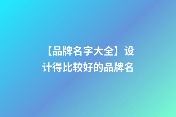 【品牌名字大全】设计得比较好的品牌名-第1张-商标起名-玄机派