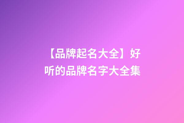 【品牌起名大全】好听的品牌名字大全集