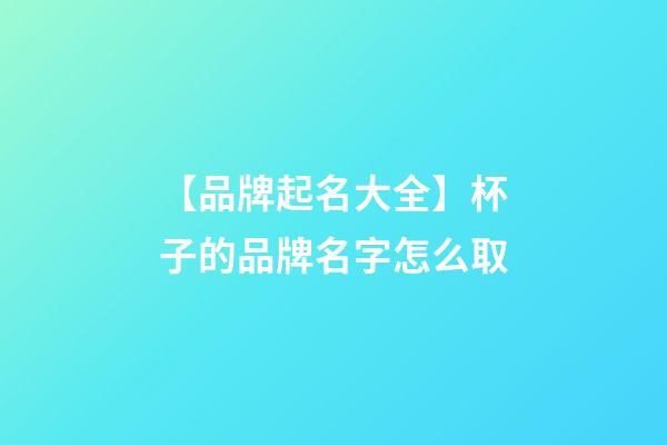 【品牌起名大全】杯子的品牌名字怎么取