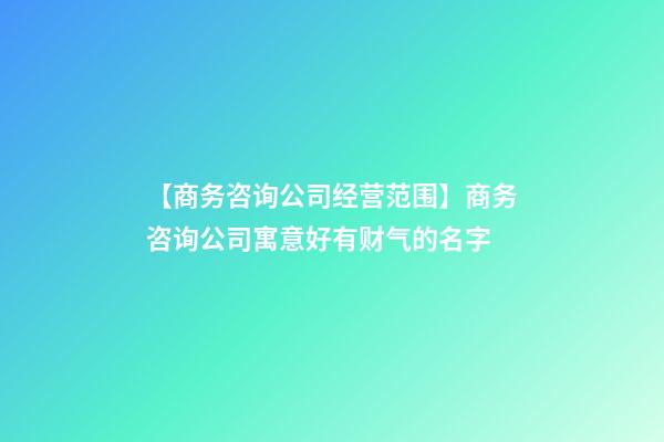 【商务咨询公司经营范围】商务咨询公司寓意好有财气的名字-第1张-公司起名-玄机派