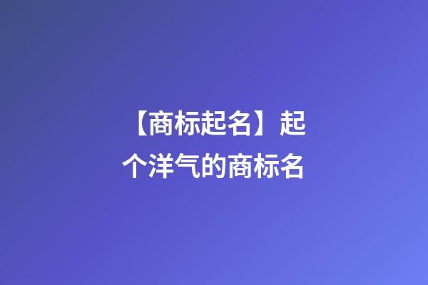 【商标起名】起个洋气的商标名