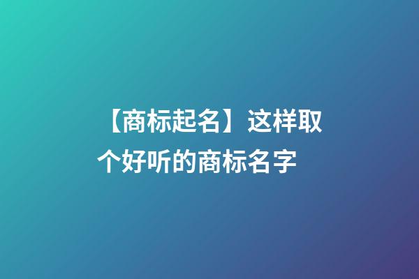 【商标起名】这样取个好听的商标名字