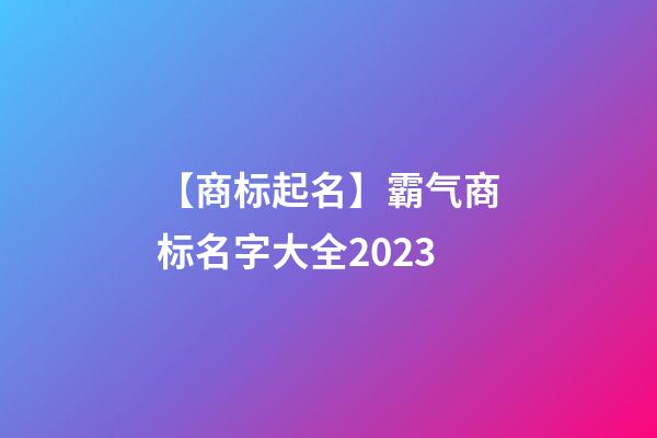 【商标起名】霸气商标名字大全2023