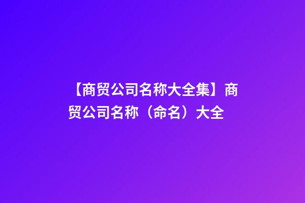 【商贸公司名称大全集】商贸公司名称（命名）大全