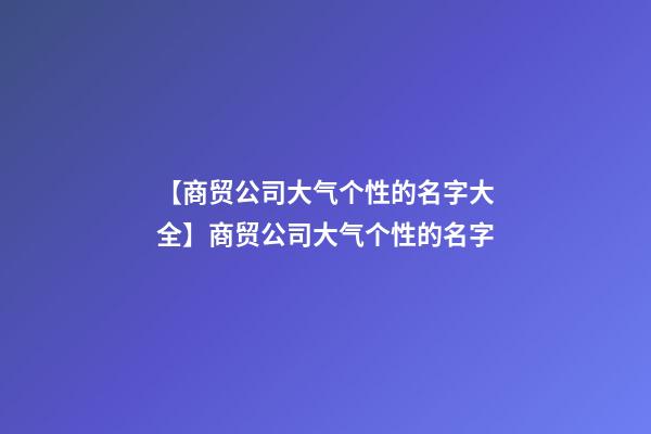 【商贸公司大气个性的名字大全】商贸公司大气个性的名字-第1张-公司起名-玄机派